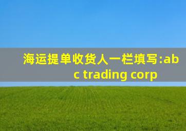 海运提单收货人一栏填写:abc trading corp